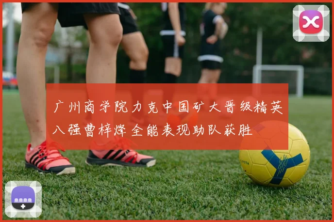 广州商学院力克中国矿大晋级精英八强曹梓烽全能表现助队获胜