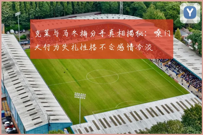 克莱与马冬梅分手真相揭秘：嗓门大行为失礼性格不合感情冷淡