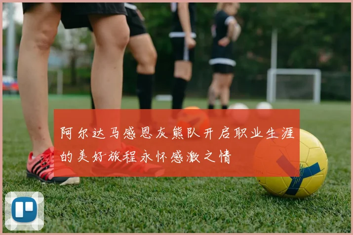 阿尔达马感恩灰熊队开启职业生涯的美好旅程永怀感激之情