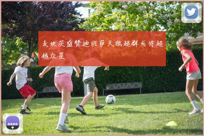 麦坎茨盛赞迪班萨天赋超群或将超越众星