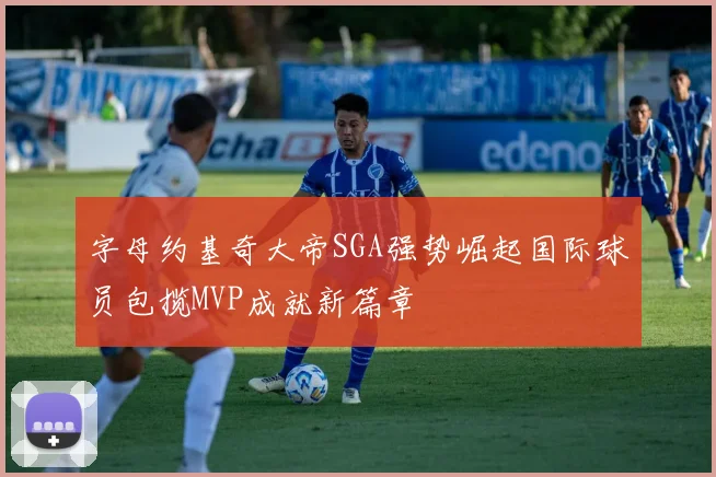 字母约基奇大帝SGA强势崛起国际球员包揽MVP成就新篇章