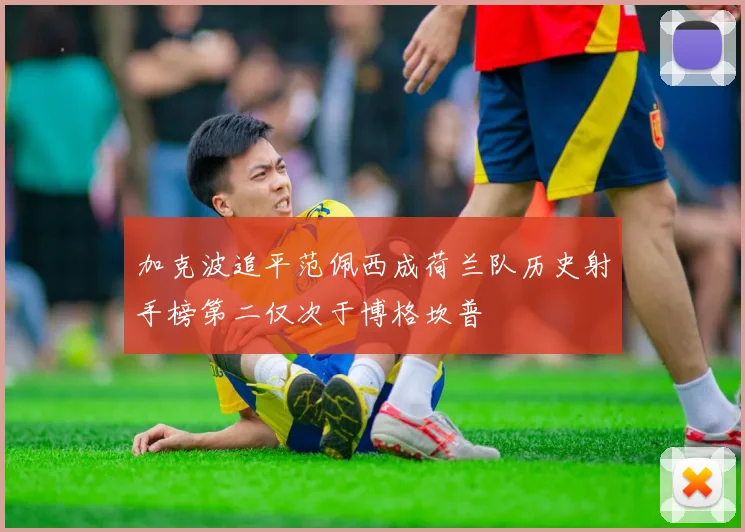 加克波追平范佩西成荷兰队历史射手榜第二仅次于博格坎普