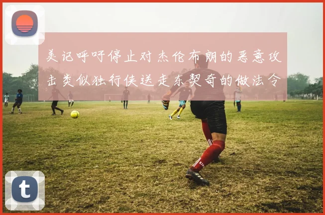 美记呼吁停止对杰伦布朗的恶意攻击类似独行侠送走东契奇的做法令人作呕