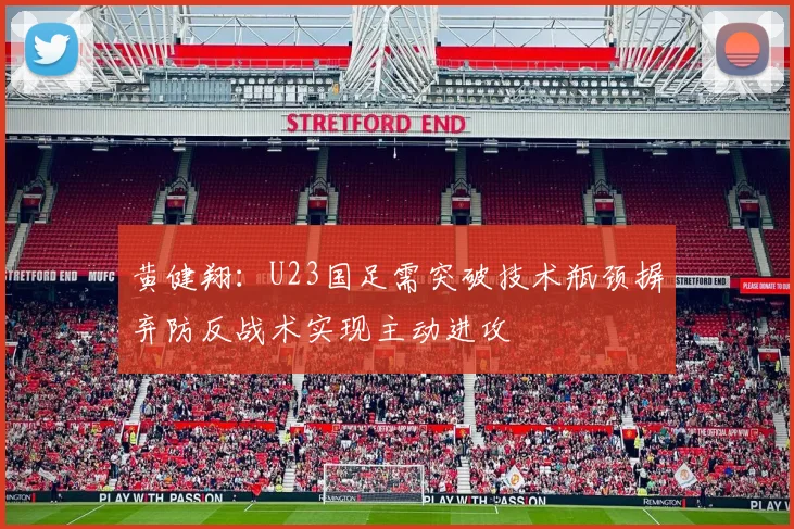 黄健翔：U23国足需突破技术瓶颈摒弃防反战术实现主动进攻