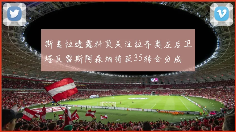 斯基拉透露科莫关注拉齐奥左后卫塔瓦雷斯阿森纳将获35转会分成
