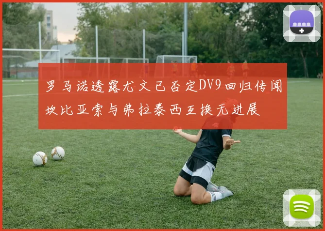 罗马诺透露尤文已否定DV9回归传闻坎比亚索与弗拉泰西互换无进展