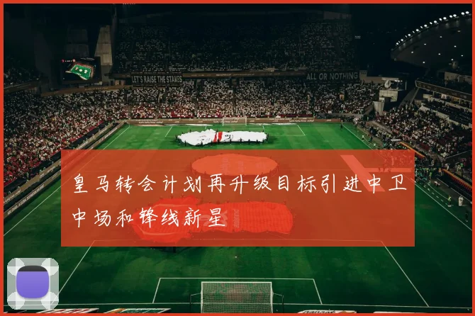 皇马转会计划再升级目标引进中卫中场和锋线新星