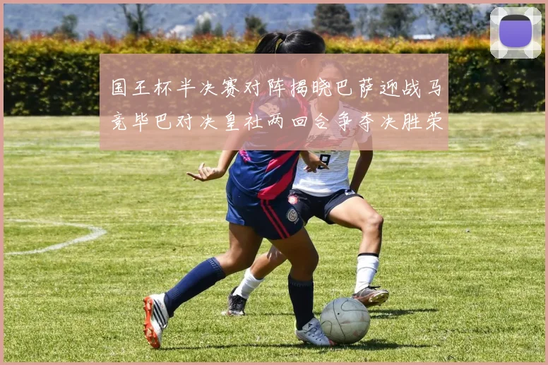 国王杯半决赛对阵揭晓巴萨迎战马竞毕巴对决皇社两回合争夺决胜荣耀