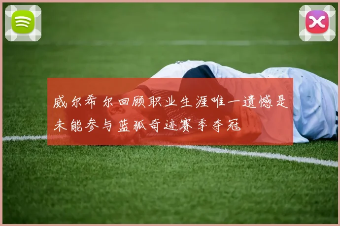 威尔希尔回顾职业生涯唯一遗憾是未能参与蓝狐奇迹赛季夺冠