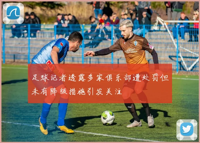 足球记者透露多家俱乐部遭处罚但未有降级措施引发关注
