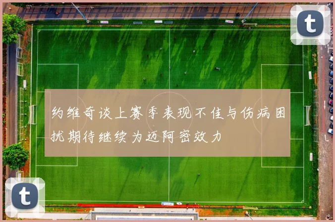 约维奇谈上赛季表现不佳与伤病困扰期待继续为迈阿密效力