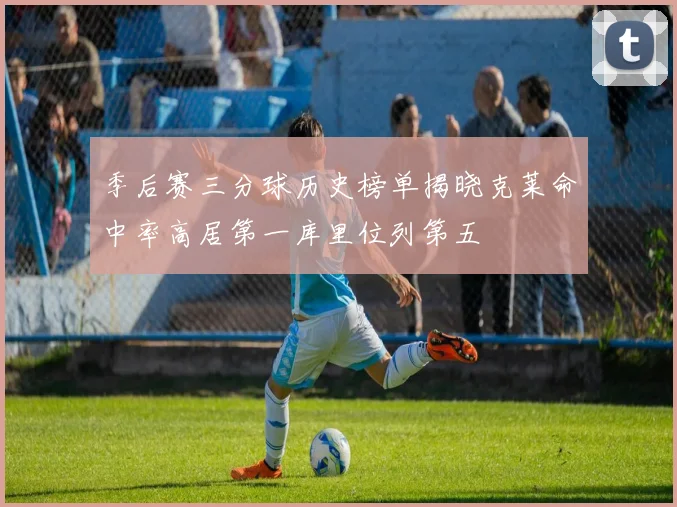 季后赛三分球历史榜单揭晓克莱命中率高居第一库里位列第五