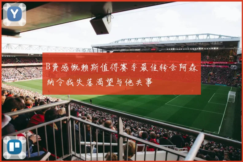 B费感慨赖斯值得赛季最佳转会阿森纳令我失落渴望与他共事