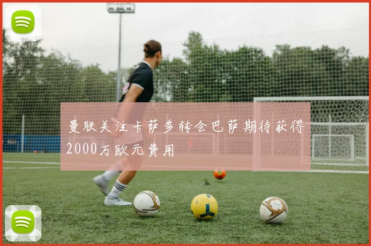曼联关注卡萨多转会巴萨期待获得2000万欧元费用