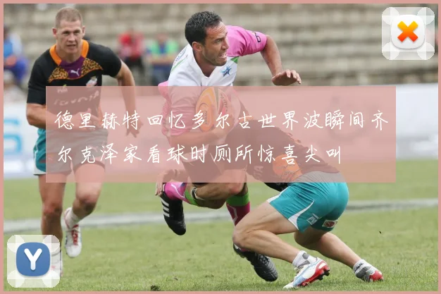 德里赫特回忆多尔古世界波瞬间齐尔克泽家看球时厕所惊喜尖叫