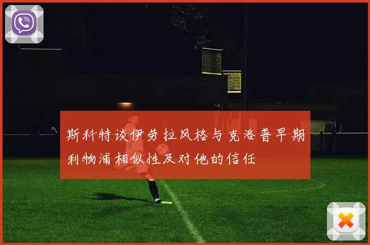 斯科特谈伊劳拉风格与克洛普早期利物浦相似性及对他的信任