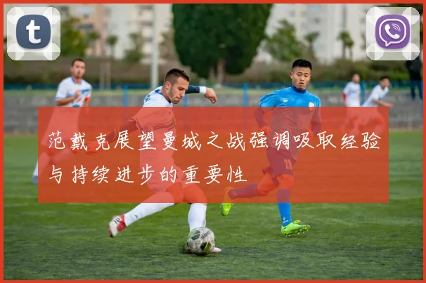 范戴克展望曼城之战强调吸取经验与持续进步的重要性