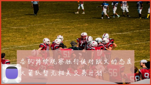 各队持续观察独行侠对欧文的态度火箭队暂无相关交易计划