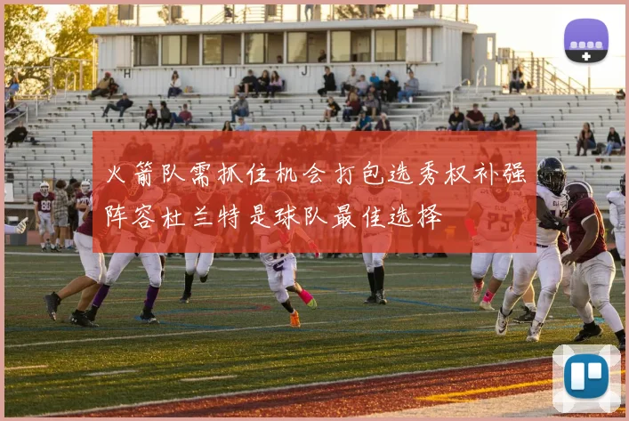 火箭队需抓住机会打包选秀权补强阵容杜兰特是球队最佳选择
