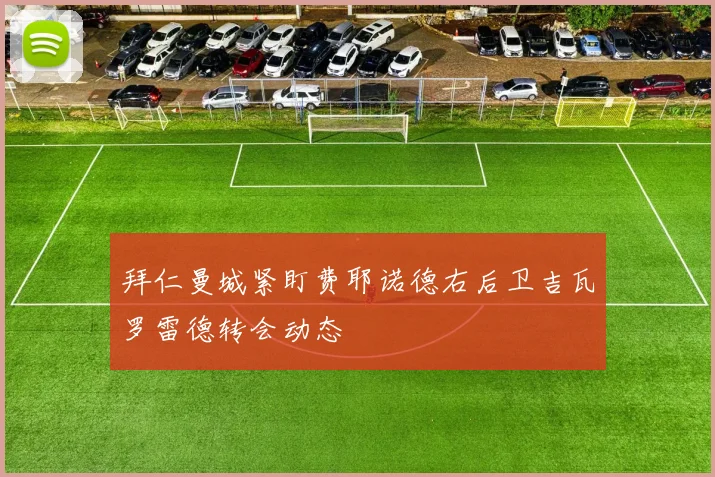 拜仁曼城紧盯费耶诺德右后卫吉瓦罗雷德转会动态