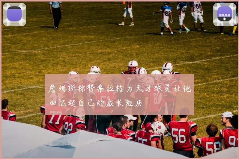 詹姆斯称赞弗拉格为天才球员让他回忆起自己的成长经历