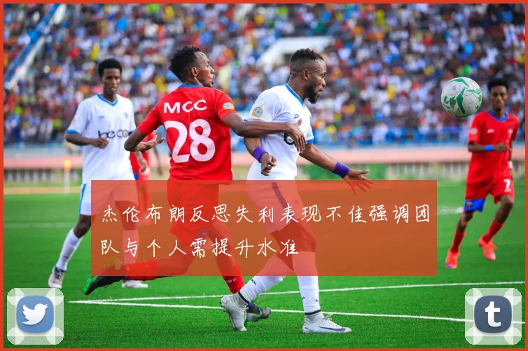 杰伦布朗反思失利表现不佳强调团队与个人需提升水准