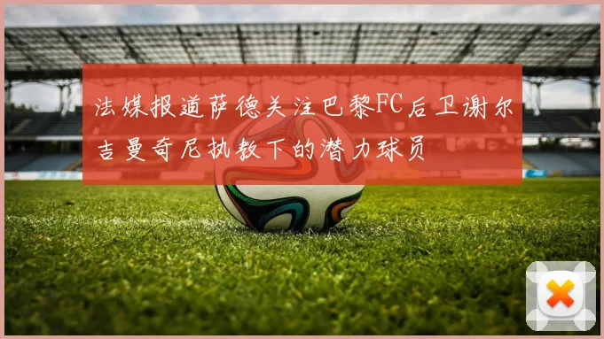 法媒报道萨德关注巴黎FC后卫谢尔吉曼奇尼执教下的潜力球员