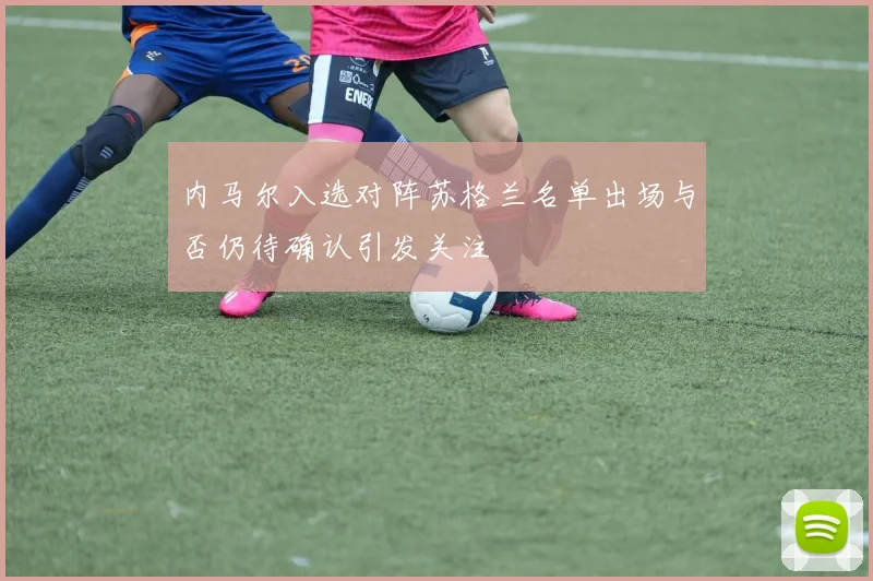 内马尔入选对阵苏格兰名单出场与否仍待确认引发关注