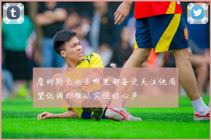 詹姆斯无论去哪里都备受关注他渴望低调却难以实现的心声