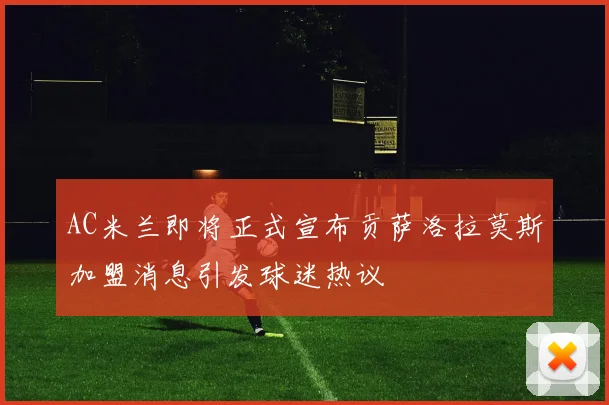 AC米兰即将正式宣布贡萨洛拉莫斯加盟消息引发球迷热议