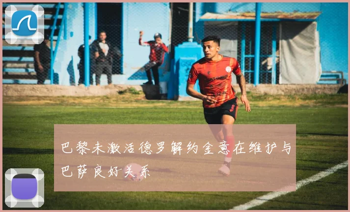 巴黎未激活德罗解约金意在维护与巴萨良好关系