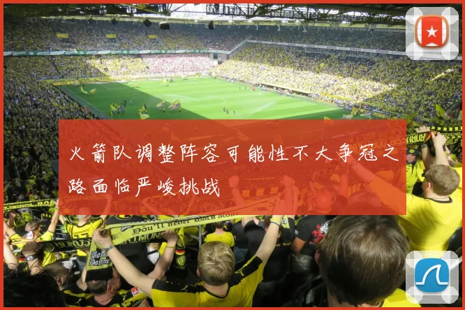 火箭队调整阵容可能性不大争冠之路面临严峻挑战