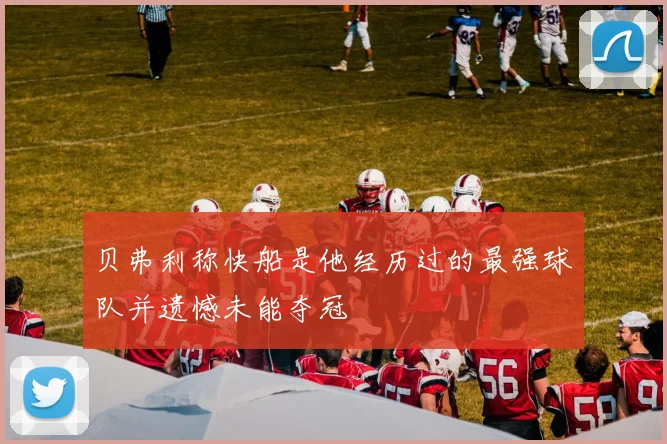 贝弗利称快船是他经历过的最强球队并遗憾未能夺冠