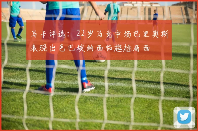 马卡评选：22岁马竞中场巴里奥斯表现出色巴埃纳面临尴尬局面