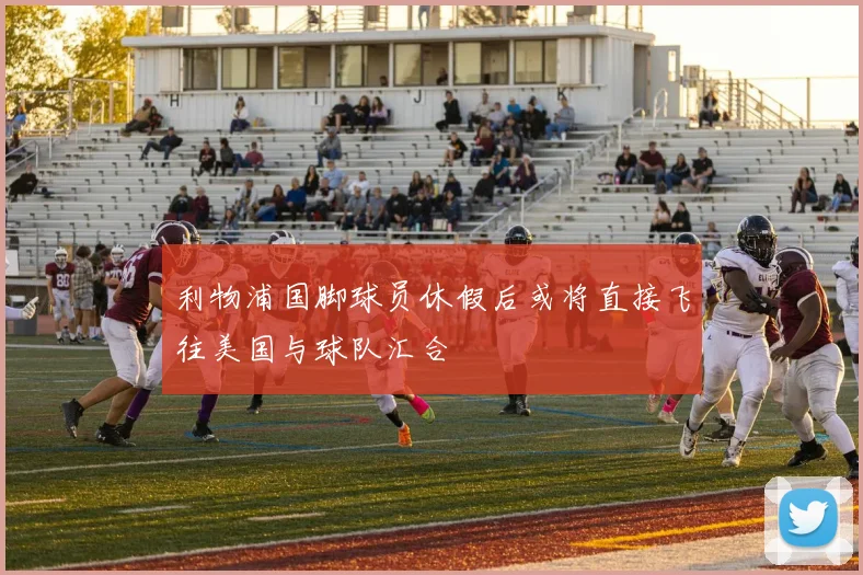 利物浦国脚球员休假后或将直接飞往美国与球队汇合