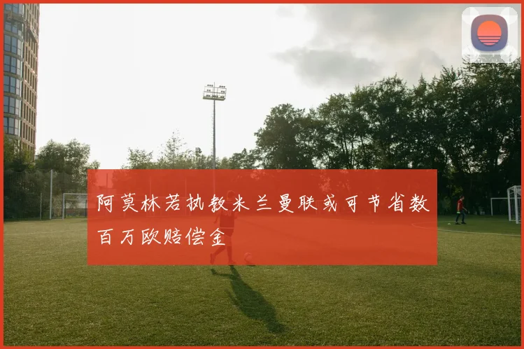 阿莫林若执教米兰曼联或可节省数百万欧赔偿金