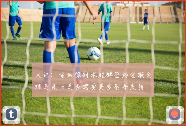 火记：肯纳德射术超群签约金额合理乌度卡是否需要更多射手支持