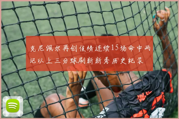 克尼佩尔再创佳绩连续15场命中两记以上三分球刷新新秀历史纪录