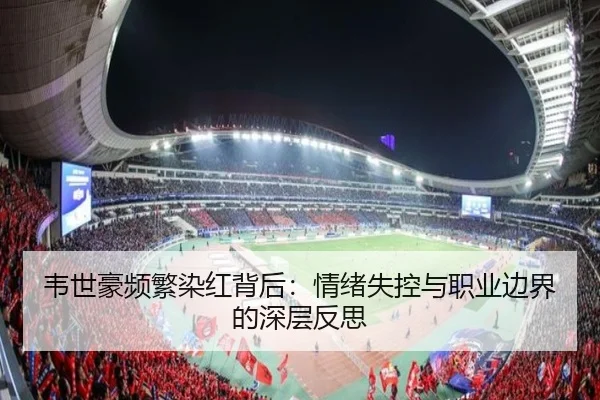韦世豪频繁染红背后：情绪失控与职业边界的深层反思